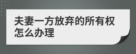 夫妻一方放弃的所有权怎么办理