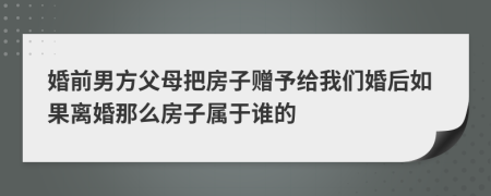 婚前男方父母把房子赠予给我们婚后如果离婚那么房子属于谁的