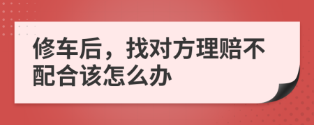 修车后，找对方理赔不配合该怎么办