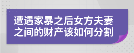 遭遇家暴之后女方夫妻之间的财产该如何分割