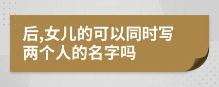 后,女儿的可以同时写两个人的名字吗