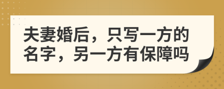 夫妻婚后，只写一方的名字，另一方有保障吗