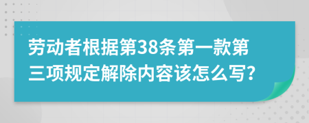 劳动者根据第38条第一款第三项规定解除内容该怎么写？