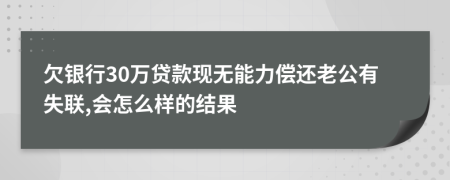 欠银行30万贷款现无能力偿还老公有失联,会怎么样的结果