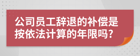 公司员工辞退的补偿是按依法计算的年限吗?