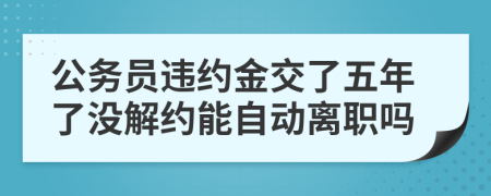 公务员违约金交了五年了没解约能自动离职吗