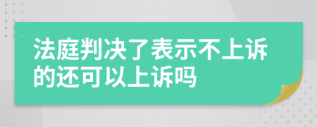 法庭判决了表示不上诉的还可以上诉吗