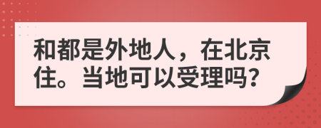 和都是外地人，在北京住。当地可以受理吗？