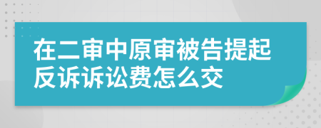 在二审中原审被告提起反诉诉讼费怎么交