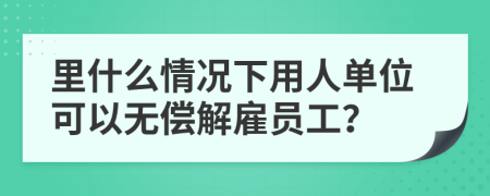 里什么情况下用人单位可以无偿解雇员工？