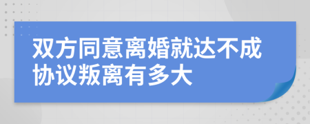 双方同意离婚就达不成协议叛离有多大