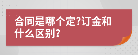 合同是哪个定?订金和什么区别？