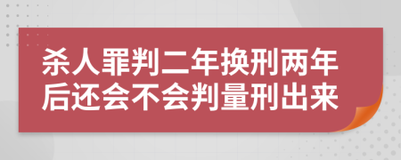 杀人罪判二年换刑两年后还会不会判量刑出来