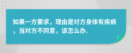 如果一方要求，理由是对方身体有疾病，当对方不同意，该怎么办.