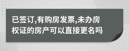 已签订,有购房发票,未办房权证的房产可以直接更名吗