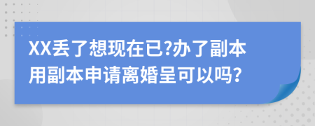 XX丢了想现在已?办了副本用副本申请离婚呈可以吗？