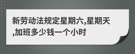 新劳动法规定星期六,星期天,加班多少钱一个小时