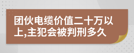 团伙电缆价值二十万以上,主犯会被判刑多久