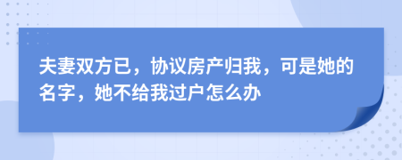 夫妻双方已，协议房产归我，可是她的名字，她不给我过户怎么办