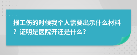 报工伤的时候我个人需要出示什么材料？证明是医院开还是什么？