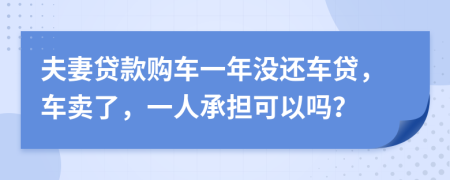 夫妻贷款购车一年没还车贷，车卖了，一人承担可以吗？