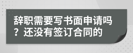 辞职需要写书面申请吗？还没有签订合同的