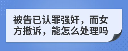 被告已认罪强奸，而女方撤诉，能怎么处理吗