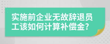 实施前企业无故辞退员工该如何计算补偿金?