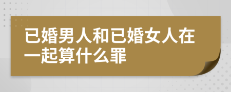 已婚男人和已婚女人在一起算什么罪