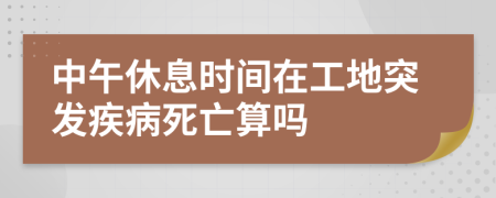 中午休息时间在工地突发疾病死亡算吗