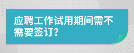 应聘工作试用期间需不需要签订？