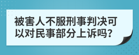 被害人不服刑事判决可以对民事部分上诉吗？