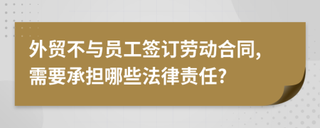 外贸不与员工签订劳动合同,需要承担哪些法律责任?