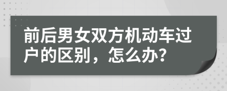前后男女双方机动车过户的区别，怎么办？