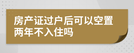 房产证过户后可以空置两年不入住吗