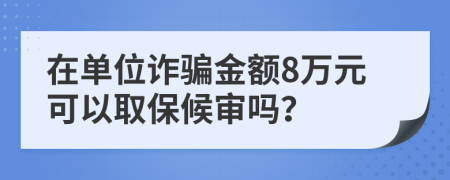 在单位诈骗金额8万元可以取保候审吗？