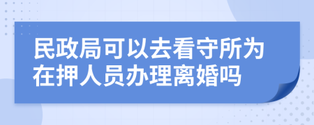 民政局可以去看守所为在押人员办理离婚吗