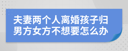 夫妻两个人离婚孩子归男方女方不想要怎么办