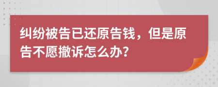 纠纷被告已还原告钱，但是原告不愿撤诉怎么办？