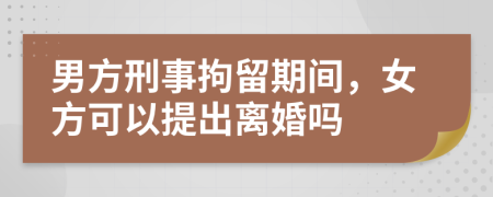 男方刑事拘留期间，女方可以提出离婚吗