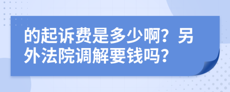的起诉费是多少啊？另外法院调解要钱吗？