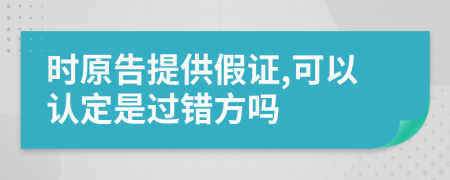 时原告提供假证,可以认定是过错方吗