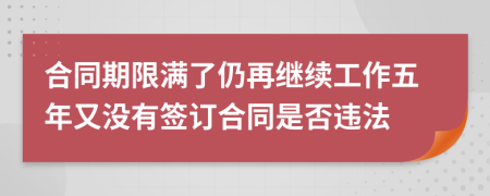 合同期限满了仍再继续工作五年又没有签订合同是否违法