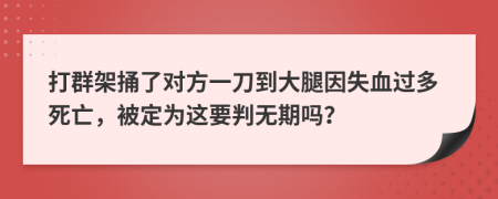 打群架捅了对方一刀到大腿因失血过多死亡，被定为这要判无期吗？