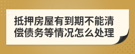 抵押房屋有到期不能清偿债务等情况怎么处理