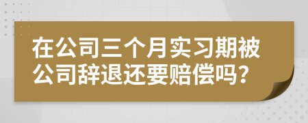 在公司三个月实习期被公司辞退还要赔偿吗？