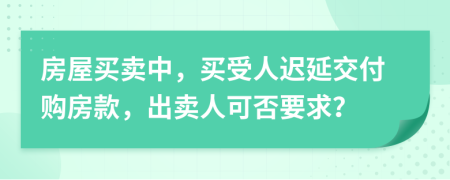 房屋买卖中，买受人迟延交付购房款，出卖人可否要求？