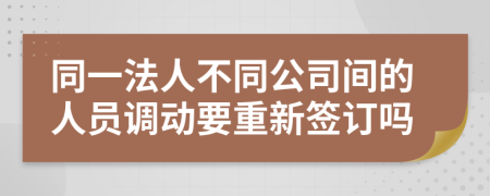 同一法人不同公司间的人员调动要重新签订吗