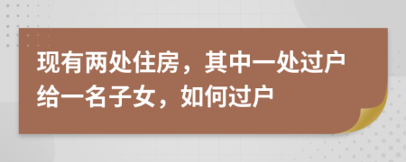 现有两处住房，其中一处过户给一名子女，如何过户