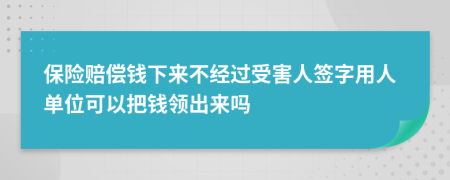 保险赔偿钱下来不经过受害人签字用人单位可以把钱领出来吗